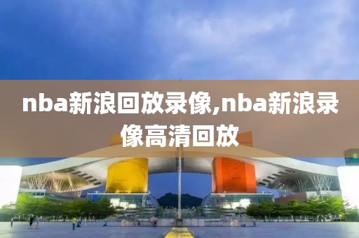 nba新浪回放录像,nba新浪录像高清回放