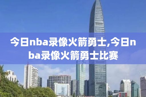 今日nba录像火箭勇士,今日nba录像火箭勇士比赛