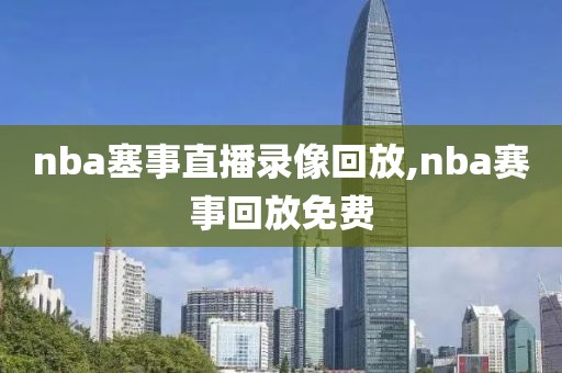 nba塞事直播录像回放,nba赛事回放免费