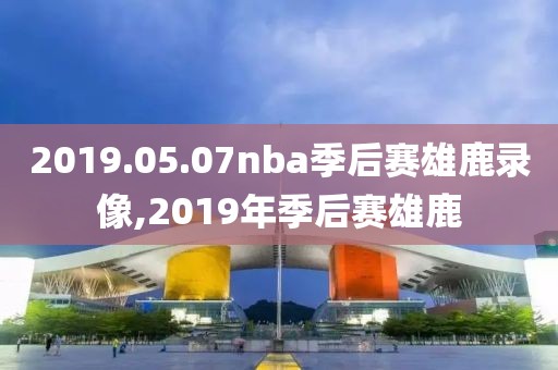 2019.05.07nba季后赛雄鹿录像,2019年季后赛雄鹿