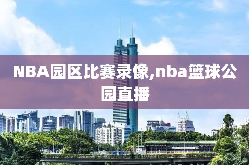 NBA园区比赛录像,nba篮球公园直播