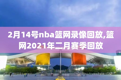 2月14号nba篮网录像回放,篮网2021年二月赛季回放