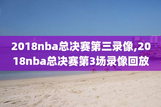 2018nba总决赛第三录像,2018nba总决赛第3场录像回放