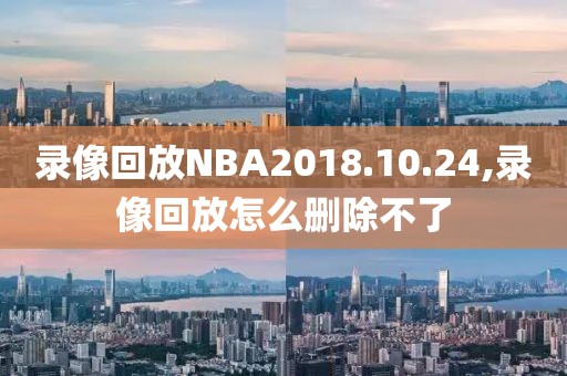 录像回放NBA2018.10.24,录像回放怎么删除不了