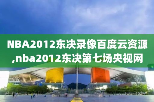 NBA2012东决录像百度云资源,nba2012东决第七场央视网
