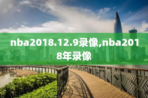 nba2018.12.9录像,nba2018年录像