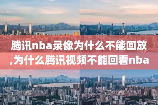 腾讯nba录像为什么不能回放,为什么腾讯视频不能回看nba