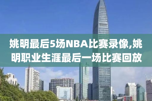 姚明最后5场NBA比赛录像,姚明职业生涯最后一场比赛回放
