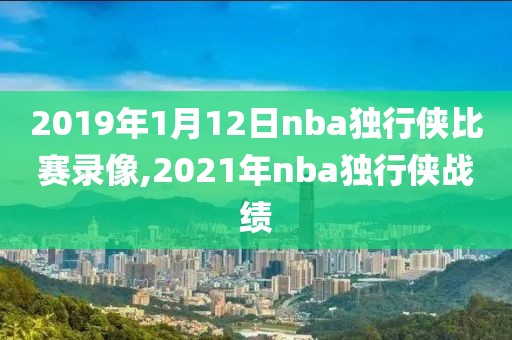2019年1月12日nba独行侠比赛录像,2021年nba独行侠战绩