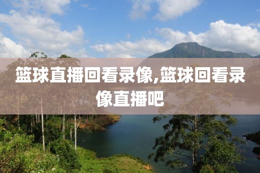篮球直播回看录像,篮球回看录像直播吧