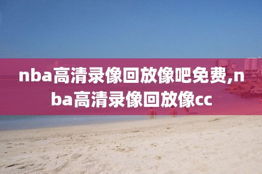 nba高清录像回放像吧免费,nba高清录像回放像cc