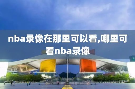 nba录像在那里可以看,哪里可看nba录像