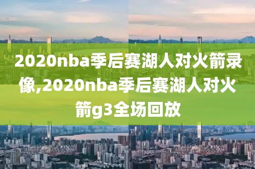 2020nba季后赛湖人对火箭录像,2020nba季后赛湖人对火箭g3全场回放