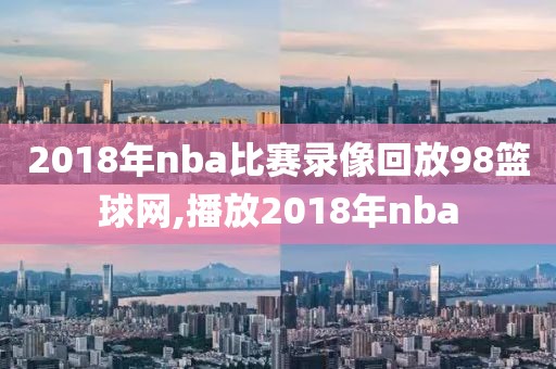 2018年nba比赛录像回放98篮球网,播放2018年nba