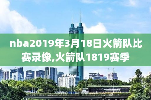 nba2019年3月18日火箭队比赛录像,火箭队1819赛季