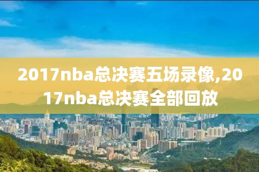 2017nba总决赛五场录像,2017nba总决赛全部回放