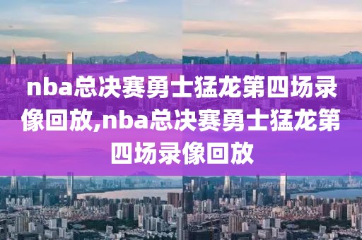 nba总决赛勇士猛龙第四场录像回放,nba总决赛勇士猛龙第四场录像回放