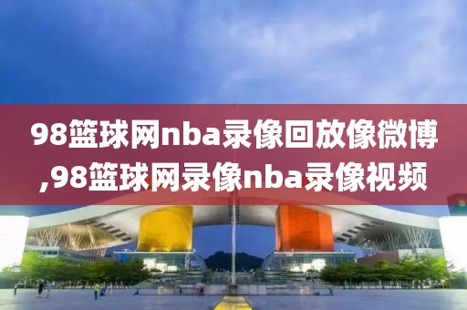 98篮球网nba录像回放像微博,98篮球网录像nba录像视频