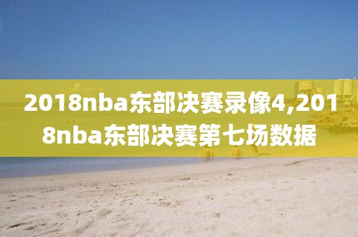 2018nba东部决赛录像4,2018nba东部决赛第七场数据
