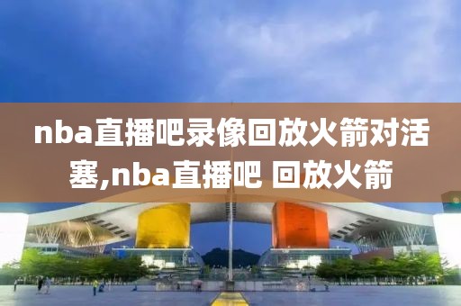 nba直播吧录像回放火箭对活塞,nba直播吧 回放火箭