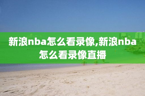 新浪nba怎么看录像,新浪nba怎么看录像直播