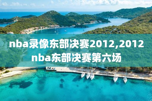 nba录像东部决赛2012,2012nba东部决赛第六场