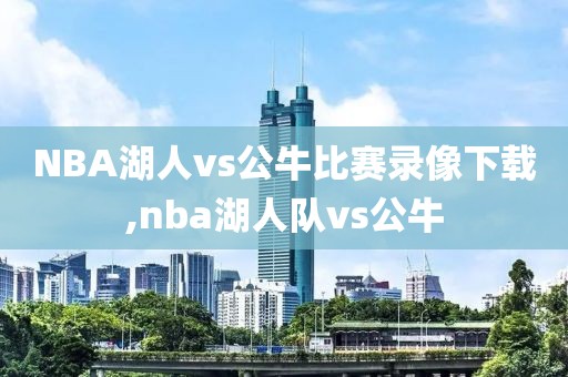 NBA湖人vs公牛比赛录像下载,nba湖人队vs公牛