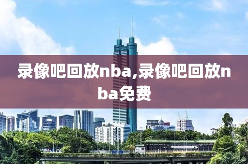 录像吧回放nba,录像吧回放nba免费