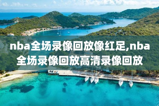 nba全场录像回放像红足,nba全场录像回放高清录像回放