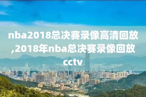 nba2018总决赛录像高清回放,2018年nba总决赛录像回放cctv