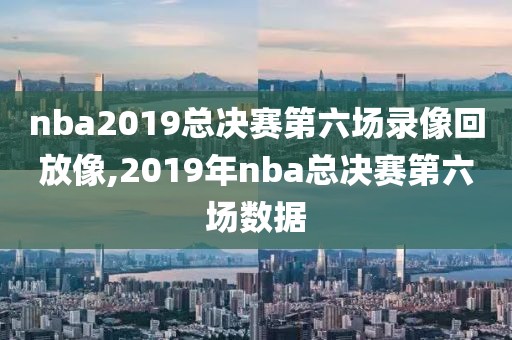 nba2019总决赛第六场录像回放像,2019年nba总决赛第六场数据