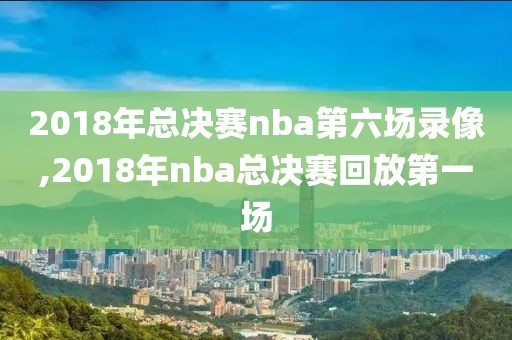 2018年总决赛nba第六场录像,2018年nba总决赛回放第一场