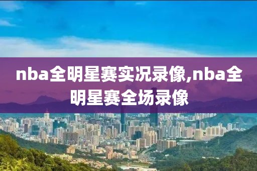 nba全明星赛实况录像,nba全明星赛全场录像