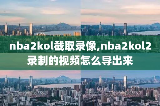 nba2kol截取录像,nba2kol2录制的视频怎么导出来