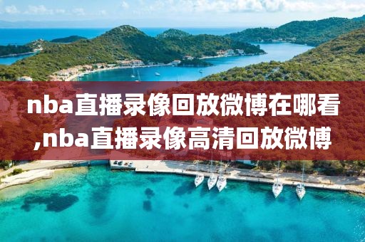 nba直播录像回放微博在哪看,nba直播录像高清回放微博