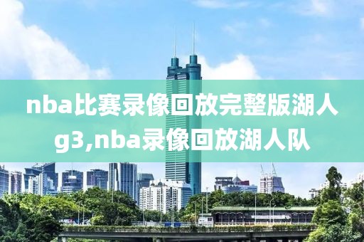 nba比赛录像回放完整版湖人g3,nba录像回放湖人队