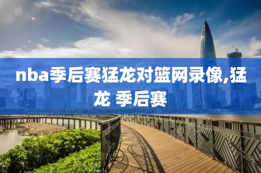 nba季后赛猛龙对篮网录像,猛龙 季后赛