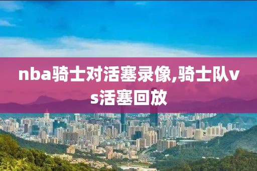nba骑士对活塞录像,骑士队vs活塞回放