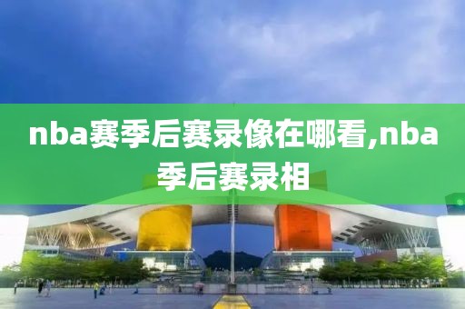 nba赛季后赛录像在哪看,nba季后赛录相