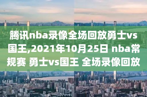 腾讯nba录像全场回放勇士vs国王,2021年10月25日 nba常规赛 勇士vs国王 全场录像回放