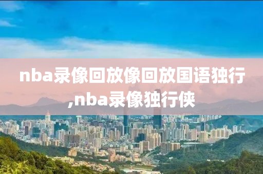 nba录像回放像回放国语独行,nba录像独行侠