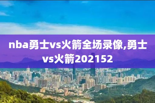 nba勇士vs火箭全场录像,勇士vs火箭202152