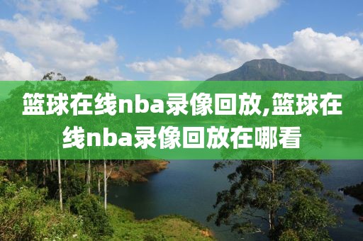 篮球在线nba录像回放,篮球在线nba录像回放在哪看