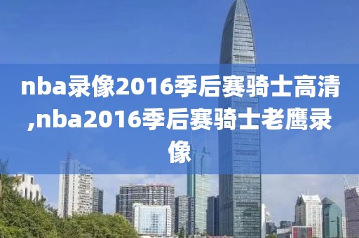 nba录像2016季后赛骑士高清,nba2016季后赛骑士老鹰录像