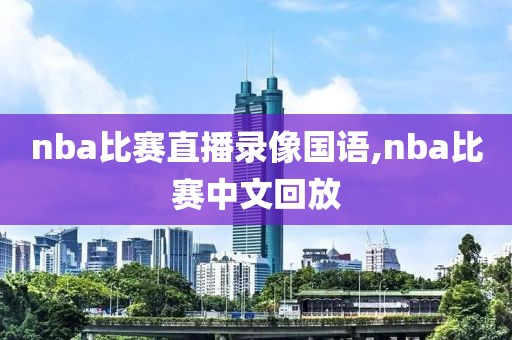 nba比赛直播录像国语,nba比赛中文回放