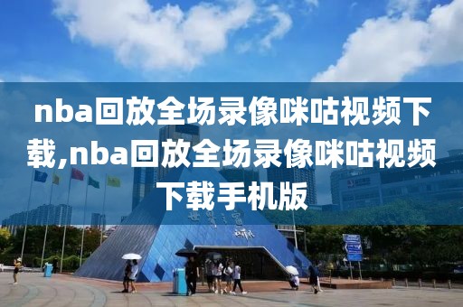 nba回放全场录像咪咕视频下载,nba回放全场录像咪咕视频下载手机版