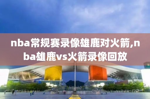 nba常规赛录像雄鹿对火箭,nba雄鹿vs火箭录像回放
