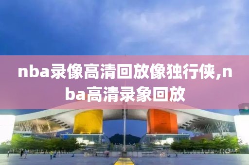 nba录像高清回放像独行侠,nba高清录象回放