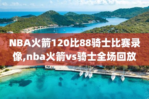 NBA火箭120比88骑士比赛录像,nba火箭vs骑士全场回放