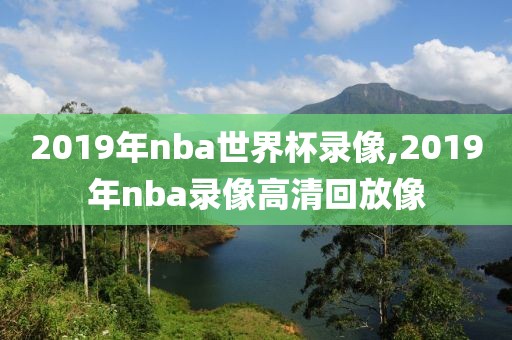 2019年nba世界杯录像,2019年nba录像高清回放像